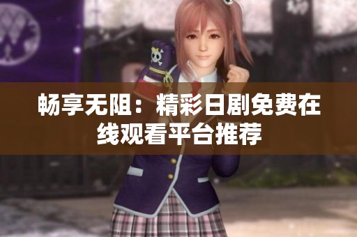 畅享无阻：精彩日剧免费在线观看平台推荐