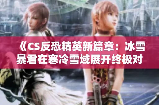 《CS反恐精英新篇章：冰雪暴君在寒冷雪域展开终极对决》
