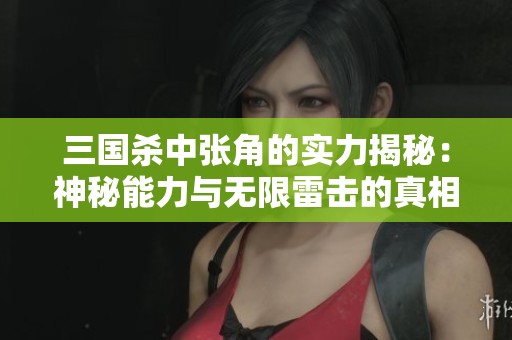 三国杀中张角的实力揭秘：神秘能力与无限雷击的真相分析