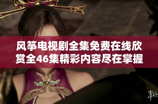 风筝电视剧全集免费在线欣赏全46集精彩内容尽在掌握