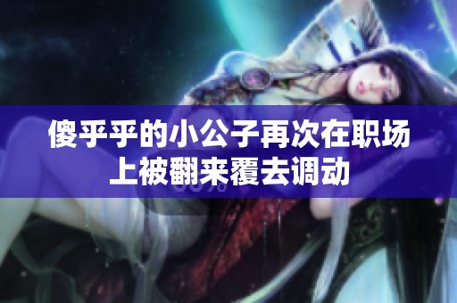 傻乎乎的小公子再次在职场上被翻来覆去调动