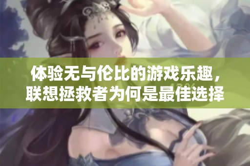 体验无与伦比的游戏乐趣，联想拯救者为何是最佳选择