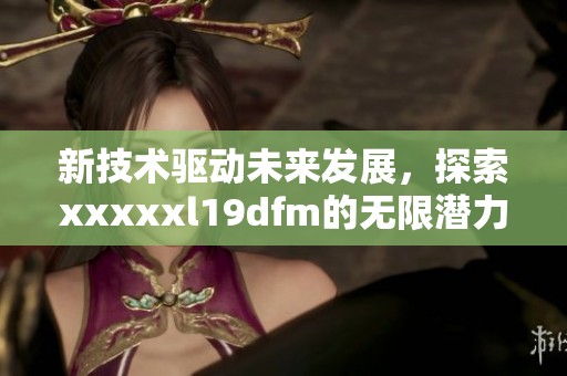 新技术驱动未来发展，探索xxxxxl19dfm的无限潜力