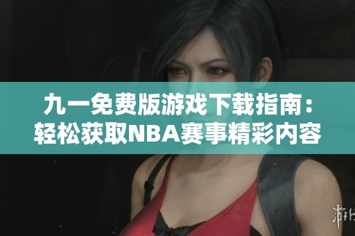 九一免费版游戏下载指南：轻松获取NBA赛事精彩内容