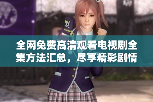全网免费高清观看电视剧全集方法汇总，尽享精彩剧情不花钱