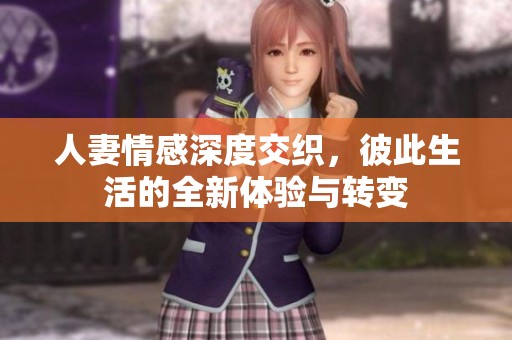 人妻情感深度交织，彼此生活的全新体验与转变