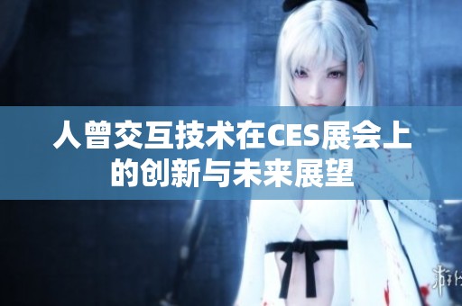 人曾交互技术在CES展会上的创新与未来展望