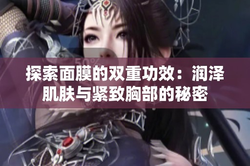 探索面膜的双重功效：润泽肌肤与紧致胸部的秘密