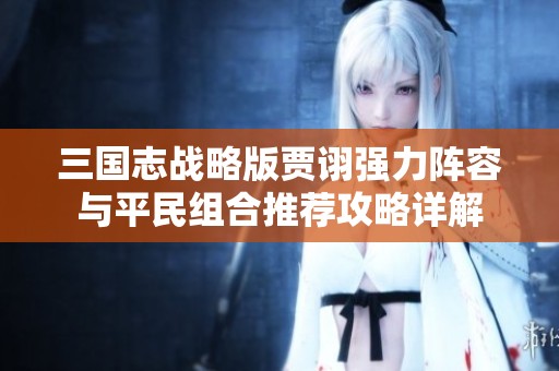 三国志战略版贾诩强力阵容与平民组合推荐攻略详解