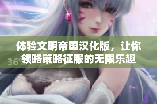 体验文明帝国汉化版，让你领略策略征服的无限乐趣