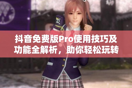 抖音免费版Pro使用技巧及功能全解析，助你轻松玩转短视频