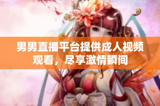 男男直播平台提供成人视频观看，尽享激情瞬间
