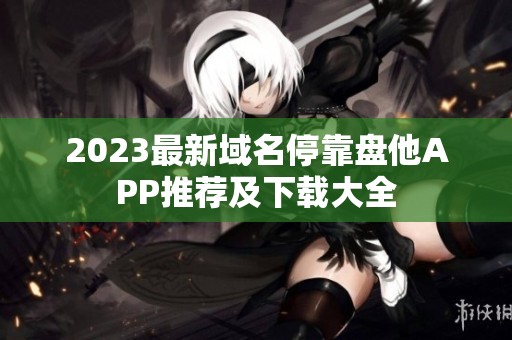 2023最新域名停靠盘他APP推荐及下载大全