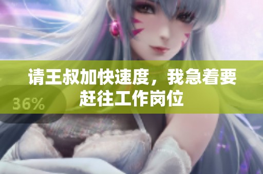 请王叔加快速度，我急着要赶往工作岗位