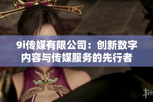 9i传媒有限公司：创新数字内容与传媒服务的先行者