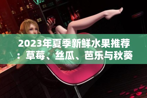 2023年夏季新鲜水果推荐：草莓、丝瓜、芭乐与秋葵的美味搭配