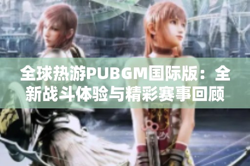 全球热游PUBGM国际版：全新战斗体验与精彩赛事回顾