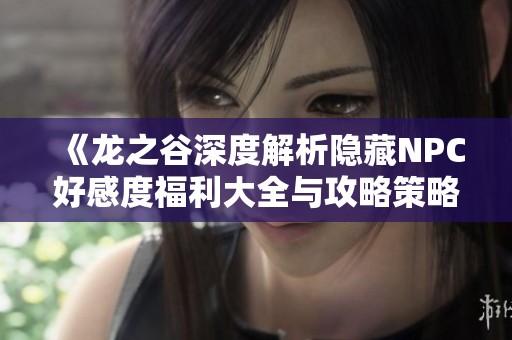 《龙之谷深度解析隐藏NPC好感度福利大全与攻略策略》