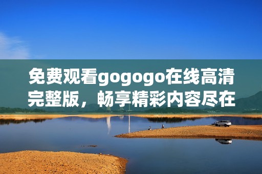 免费观看gogogo在线高清完整版，畅享精彩内容尽在掌握