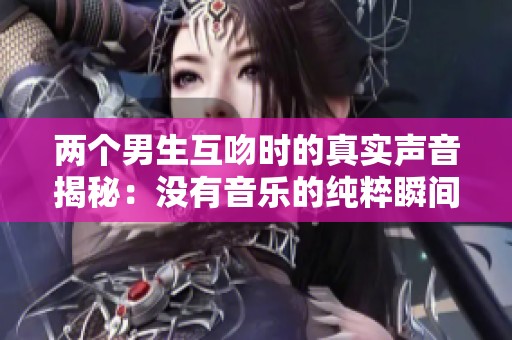 两个男生互吻时的真实声音揭秘：没有音乐的纯粹瞬间