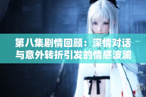 第八集剧情回顾：深情对话与意外转折引发的情感波澜