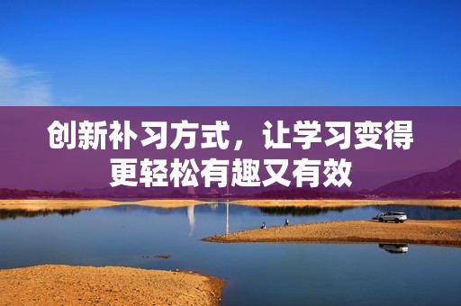 创新补习方式，让学习变得更轻松有趣又有效