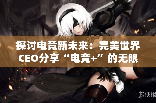 探讨电竞新未来：完美世界CEO分享“电竞+”的无限可能性