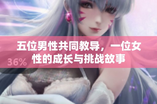 五位男性共同教导，一位女性的成长与挑战故事
