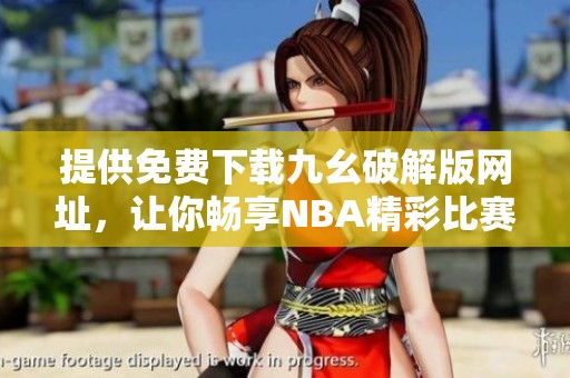提供免费下载九幺破解版网址，让你畅享NBA精彩比赛！