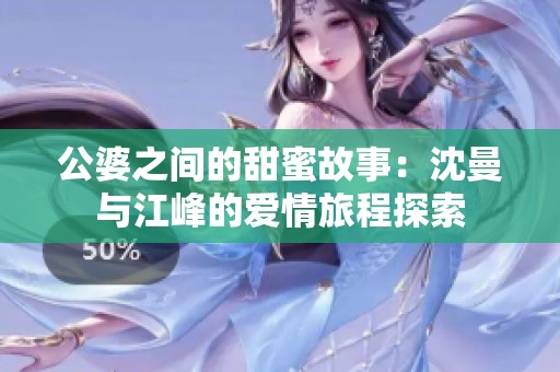 公婆之间的甜蜜故事：沈曼与江峰的爱情旅程探索