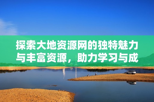 探索大地资源网的独特魅力与丰富资源，助力学习与成长