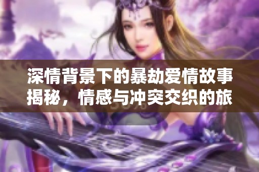 深情背景下的暴劫爱情故事揭秘，情感与冲突交织的旅程