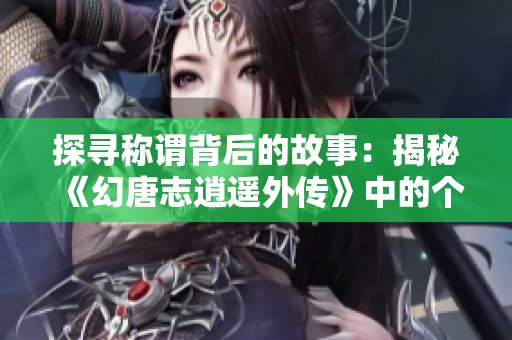 探寻称谓背后的故事：揭秘《幻唐志逍遥外传》中的个性与实力体现