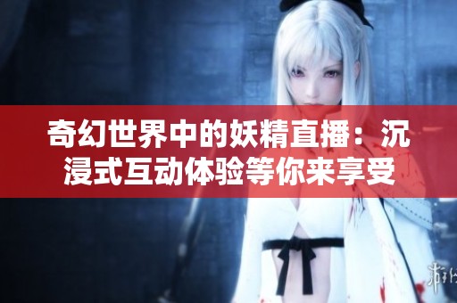 奇幻世界中的妖精直播：沉浸式互动体验等你来享受