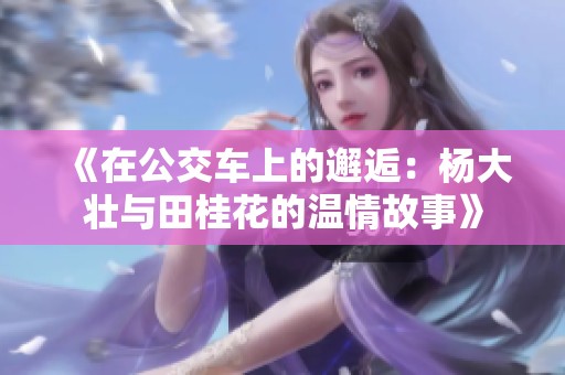 《在公交车上的邂逅：杨大壮与田桂花的温情故事》