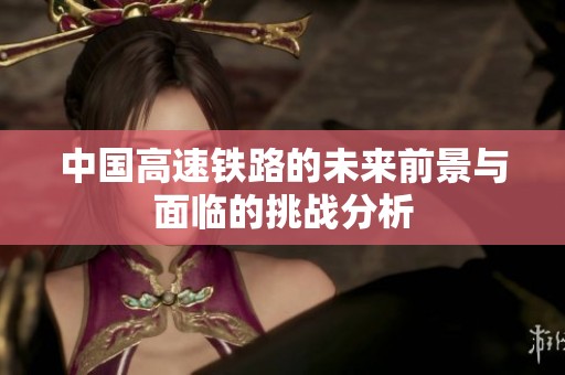 中国高速铁路的未来前景与面临的挑战分析