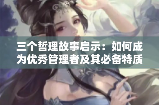 三个哲理故事启示：如何成为优秀管理者及其必备特质