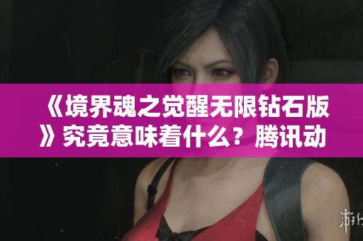 《境界魂之觉醒无限钻石版》究竟意味着什么？腾讯动漫带你揭秘
