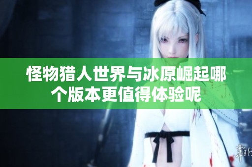 怪物猎人世界与冰原崛起哪个版本更值得体验呢