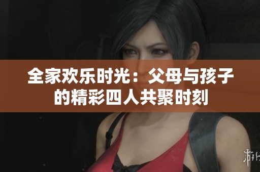 全家欢乐时光：父母与孩子的精彩四人共聚时刻