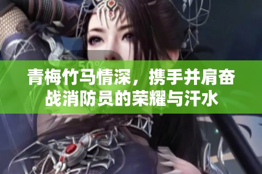 青梅竹马情深，携手并肩奋战消防员的荣耀与汗水