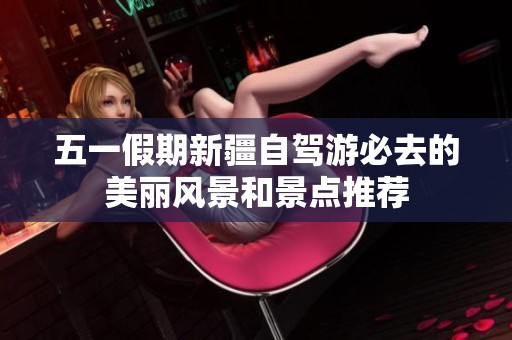 五一假期新疆自驾游必去的美丽风景和景点推荐