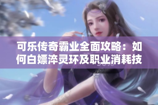 可乐传奇霸业全面攻略：如何白嫖淬灵环及职业消耗技巧解析