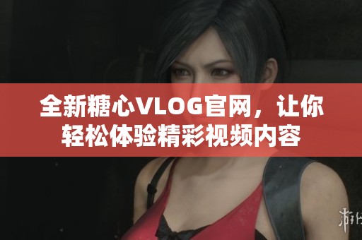 全新糖心VLOG官网，让你轻松体验精彩视频内容
