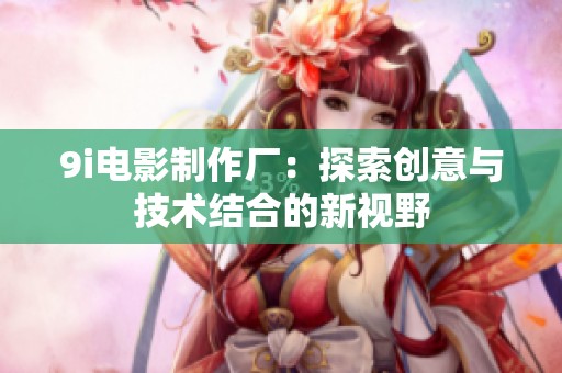 9i电影制作厂：探索创意与技术结合的新视野