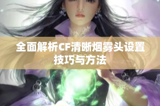 全面解析CF清晰烟雾头设置技巧与方法