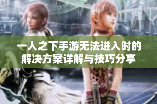 一人之下手游无法进入时的解决方案详解与技巧分享