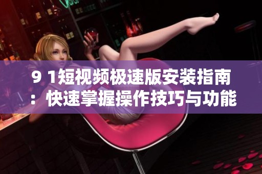 9 1短视频极速版安装指南：快速掌握操作技巧与功能解析