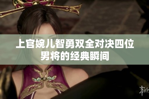 上官婉儿智勇双全对决四位男将的经典瞬间