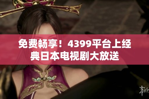 免费畅享！4399平台上经典日本电视剧大放送